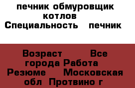 печник обмуровщик котлов  › Специальность ­ печник  › Возраст ­ 55 - Все города Работа » Резюме   . Московская обл.,Протвино г.